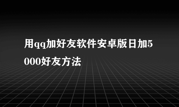 用qq加好友软件安卓版日加5000好友方法