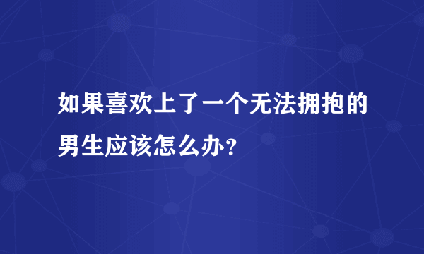 如果喜欢上了一个无法拥抱的男生应该怎么办？