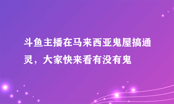 斗鱼主播在马来西亚鬼屋搞通灵，大家快来看有没有鬼