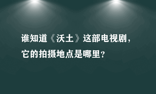 谁知道《沃土》这部电视剧，它的拍摄地点是哪里？