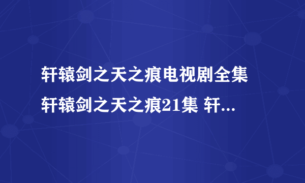 轩辕剑之天之痕电视剧全集 轩辕剑之天之痕21集 轩辕剑之天之痕21集全集下载