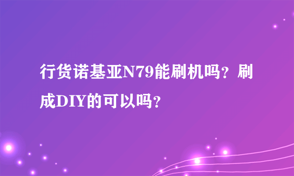 行货诺基亚N79能刷机吗？刷成DIY的可以吗？