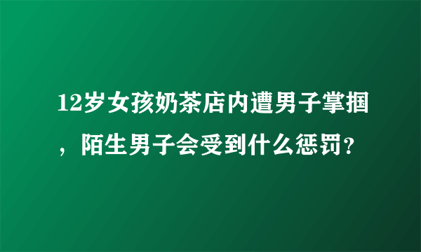 12岁女孩奶茶店内遭男子掌掴，陌生男子会受到什么惩罚？