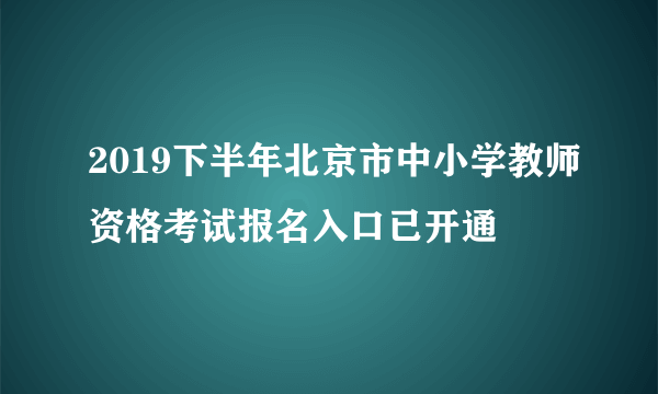 2019下半年北京市中小学教师资格考试报名入口已开通