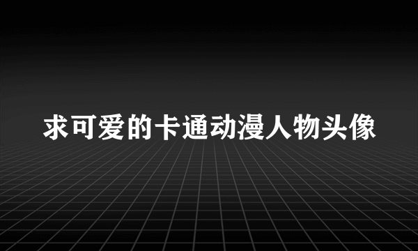 求可爱的卡通动漫人物头像