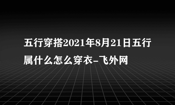 五行穿搭2021年8月21日五行属什么怎么穿衣-飞外网