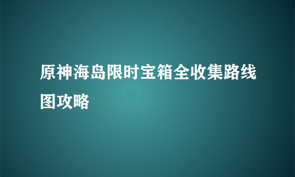 原神海岛限时宝箱全收集路线图攻略