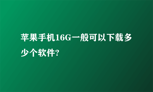 苹果手机16G一般可以下载多少个软件?