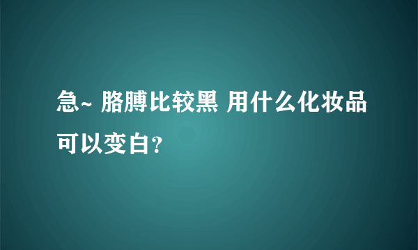 急~ 胳膊比较黑 用什么化妆品可以变白？