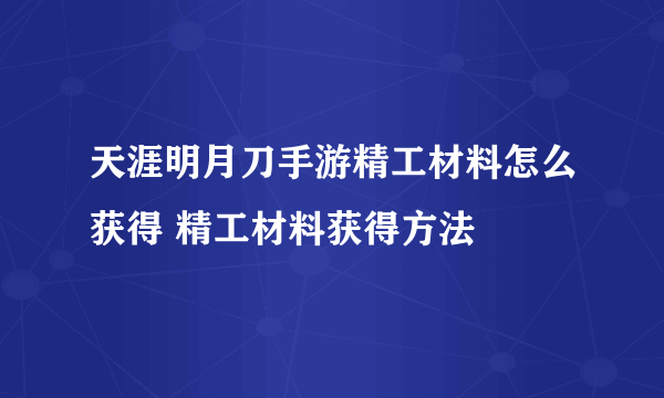 天涯明月刀手游精工材料怎么获得 精工材料获得方法