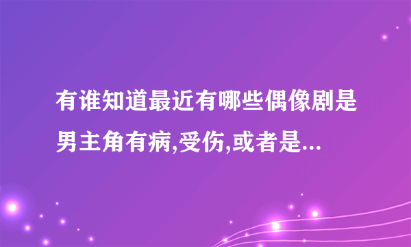 有谁知道最近有哪些偶像剧是男主角有病,受伤,或者是最后死去的故事情节的.各位拜托了!!