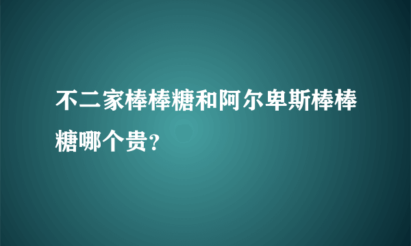 不二家棒棒糖和阿尔卑斯棒棒糖哪个贵？