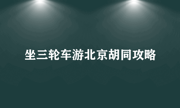 坐三轮车游北京胡同攻略