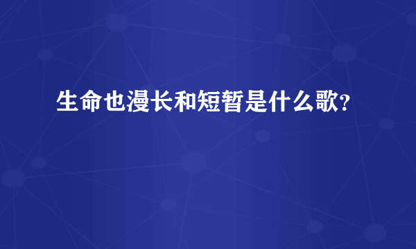 生命也漫长和短暂是什么歌？