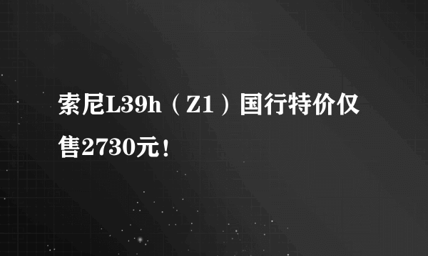 索尼L39h（Z1）国行特价仅售2730元！