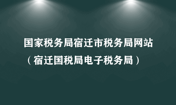 国家税务局宿迁市税务局网站（宿迁国税局电子税务局）