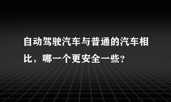 自动驾驶汽车与普通的汽车相比，哪一个更安全一些？