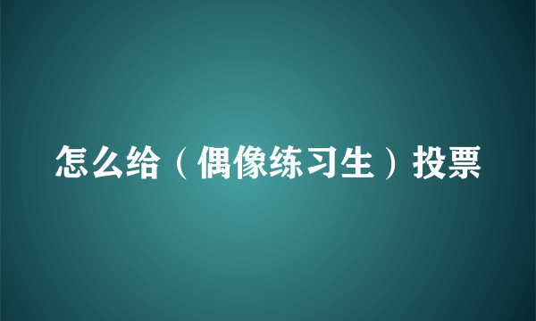 怎么给（偶像练习生）投票