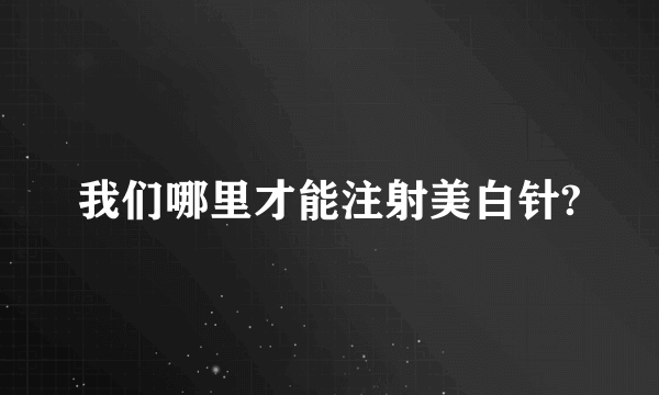 我们哪里才能注射美白针?