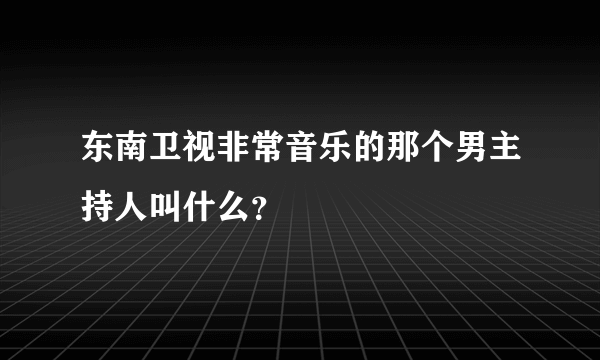 东南卫视非常音乐的那个男主持人叫什么？