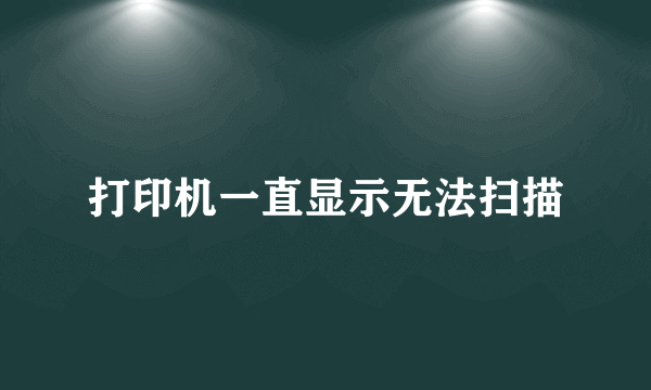 打印机一直显示无法扫描