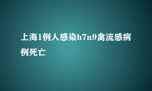 上海1例人感染h7n9禽流感病例死亡