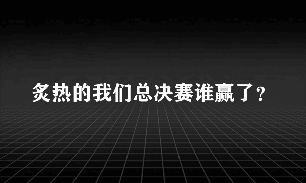 炙热的我们总决赛谁赢了？