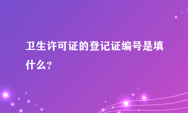 卫生许可证的登记证编号是填什么？