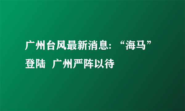 广州台风最新消息: “海马”登陆  广州严阵以待