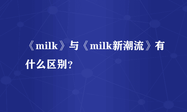 《milk》与《milk新潮流》有什么区别？