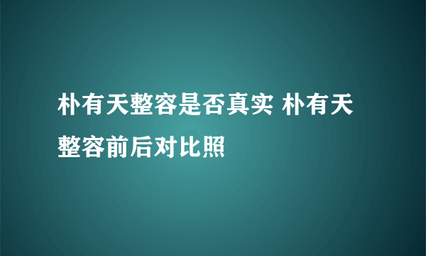 朴有天整容是否真实 朴有天整容前后对比照