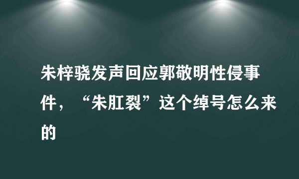 朱梓骁发声回应郭敬明性侵事件，“朱肛裂”这个绰号怎么来的