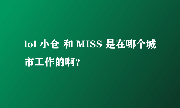 lol 小仓 和 MISS 是在哪个城市工作的啊？