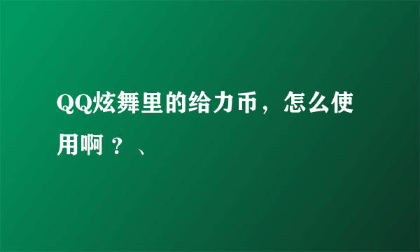 QQ炫舞里的给力币，怎么使用啊 ？、