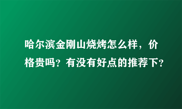 哈尔滨金刚山烧烤怎么样，价格贵吗？有没有好点的推荐下？