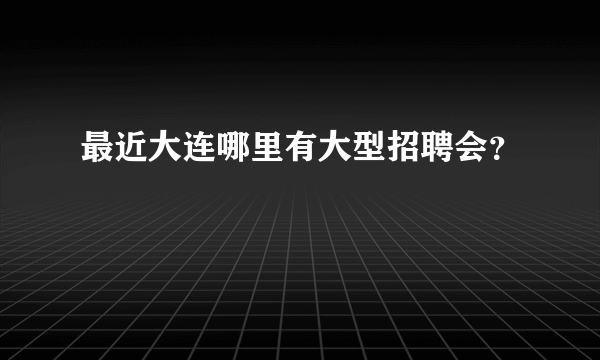 最近大连哪里有大型招聘会？