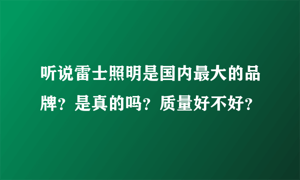 听说雷士照明是国内最大的品牌？是真的吗？质量好不好？