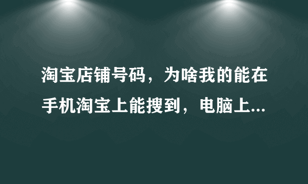 淘宝店铺号码，为啥我的能在手机淘宝上能搜到，电脑上搜不出来呢