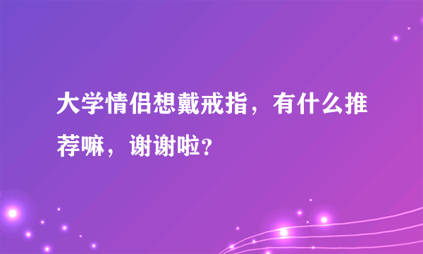 大学情侣想戴戒指，有什么推荐嘛，谢谢啦？