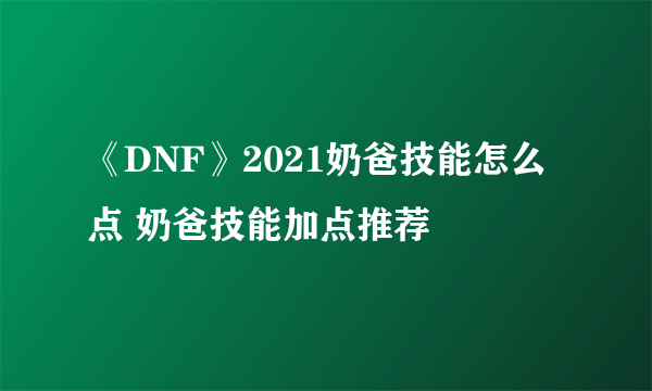 《DNF》2021奶爸技能怎么点 奶爸技能加点推荐