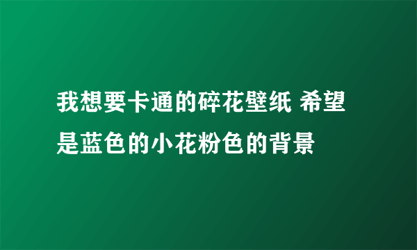 我想要卡通的碎花壁纸 希望是蓝色的小花粉色的背景