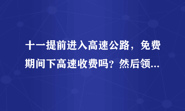 十一提前进入高速公路，免费期间下高速收费吗？然后领的卡怎么办？谢谢？