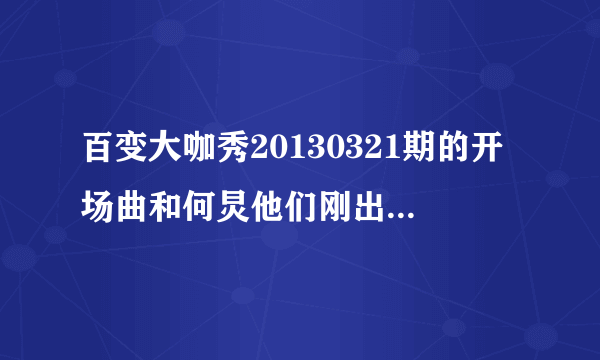 百变大咖秀20130321期的开场曲和何炅他们刚出场时唱的是什么歌曲?