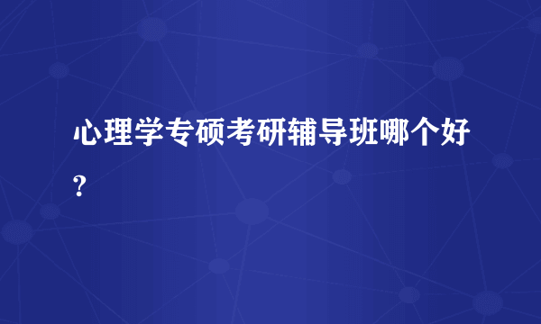 心理学专硕考研辅导班哪个好?