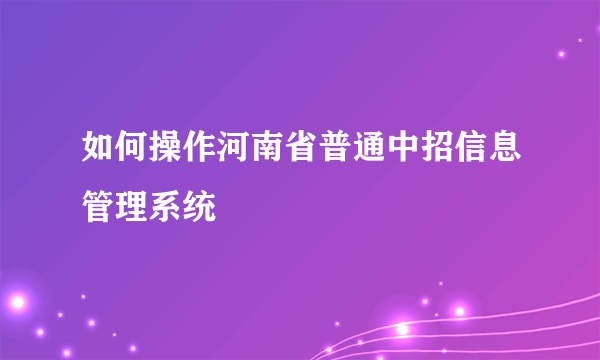 如何操作河南省普通中招信息管理系统