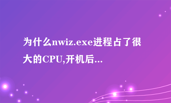 为什么nwiz.exe进程占了很大的CPU,开机后都不能正常运行了?结束该进程后,就好多了