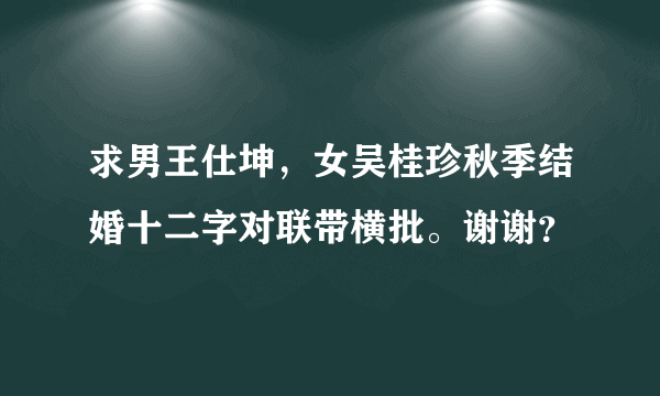 求男王仕坤，女吴桂珍秋季结婚十二字对联带横批。谢谢？