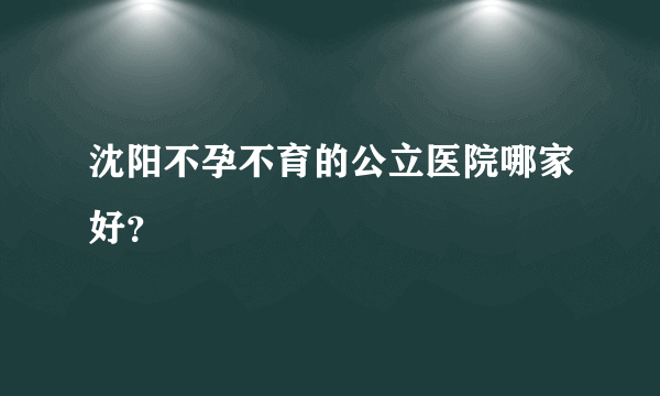 沈阳不孕不育的公立医院哪家好？