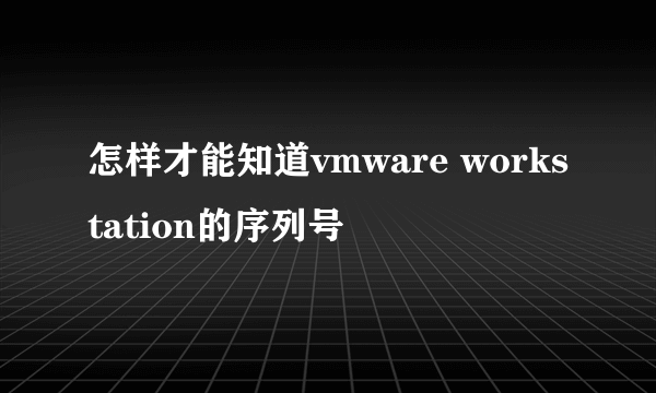 怎样才能知道vmware workstation的序列号