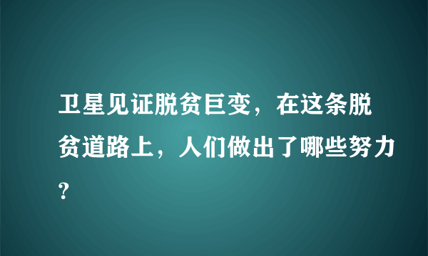 卫星见证脱贫巨变，在这条脱贫道路上，人们做出了哪些努力？